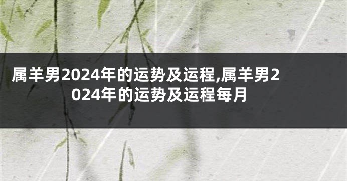 属羊男2024年的运势及运程,属羊男2024年的运势及运程每月