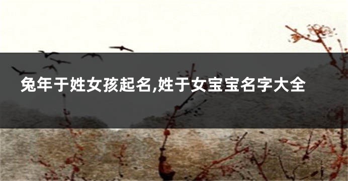 兔年于姓女孩起名,姓于女宝宝名字大全
