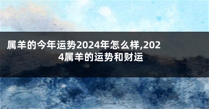 属羊的今年运势2024年怎么样,2024属羊的运势和财运