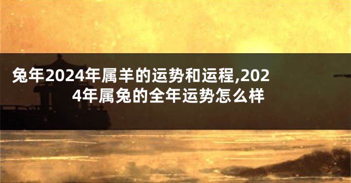 兔年2024年属羊的运势和运程,2024年属兔的全年运势怎么样