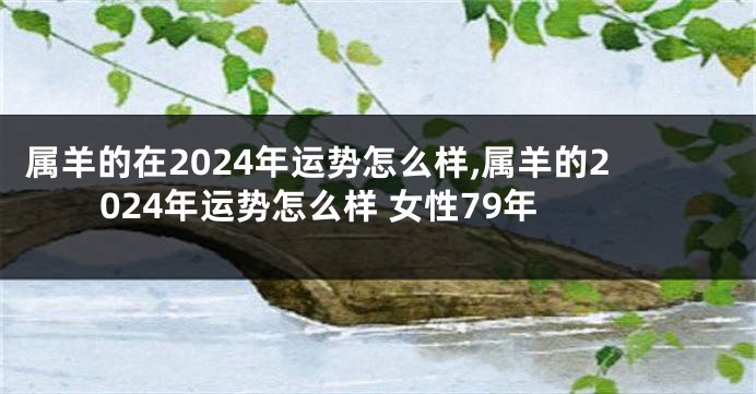 属羊的在2024年运势怎么样,属羊的2024年运势怎么样 女性79年