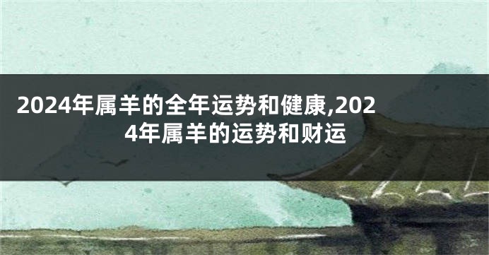 2024年属羊的全年运势和健康,2024年属羊的运势和财运