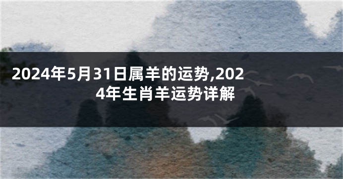 2024年5月31日属羊的运势,2024年生肖羊运势详解