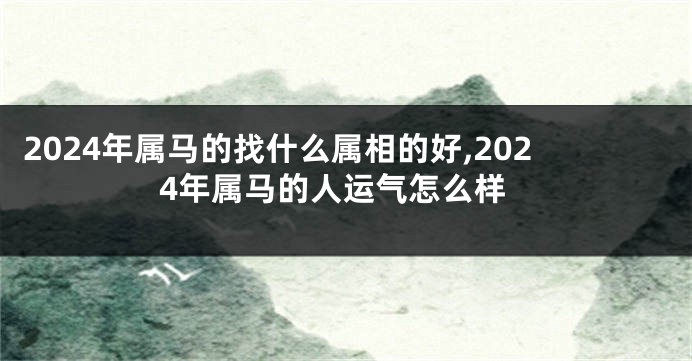 2024年属马的找什么属相的好,2024年属马的人运气怎么样