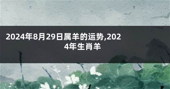 2024年8月29日属羊的运势,2024年生肖羊