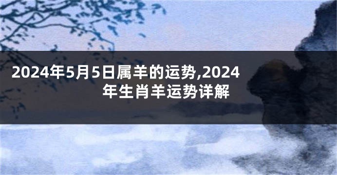 2024年5月5日属羊的运势,2024年生肖羊运势详解