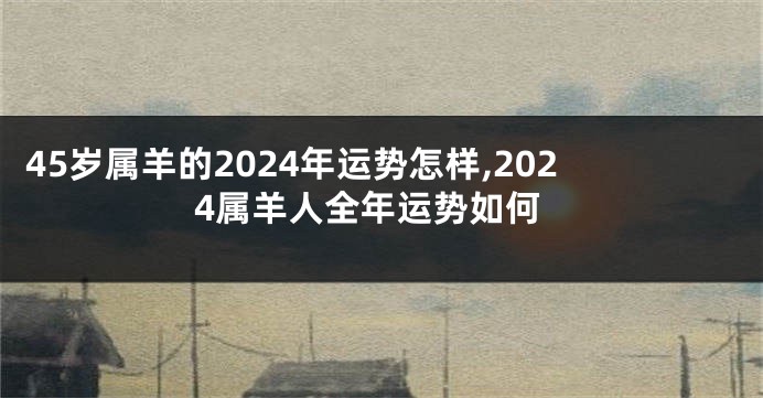 45岁属羊的2024年运势怎样,2024属羊人全年运势如何