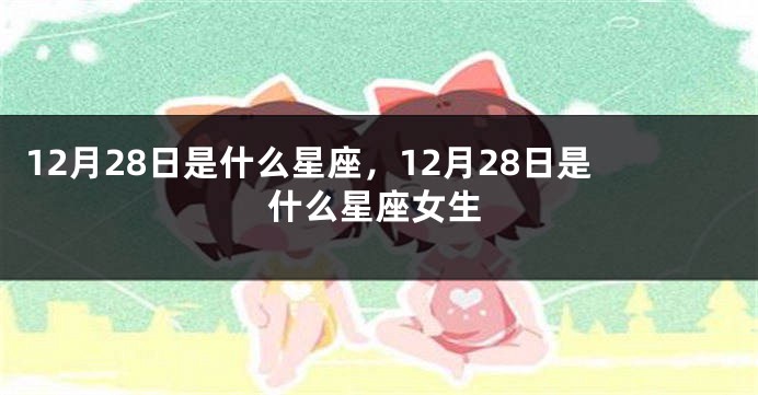 12月28日是什么星座，12月28日是什么星座女生