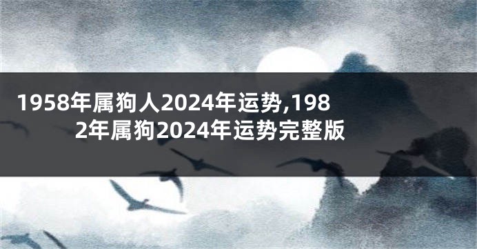 1958年属狗人2024年运势,1982年属狗2024年运势完整版