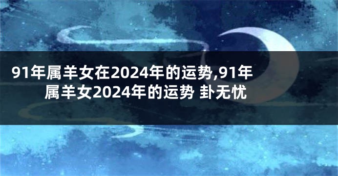 91年属羊女在2024年的运势,91年属羊女2024年的运势 卦无忧