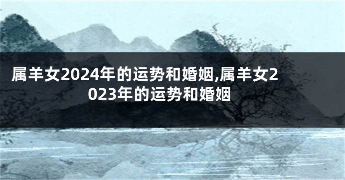 属羊女2024年的运势和婚姻,属羊女2023年的运势和婚姻
