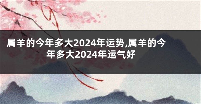 属羊的今年多大2024年运势,属羊的今年多大2024年运气好