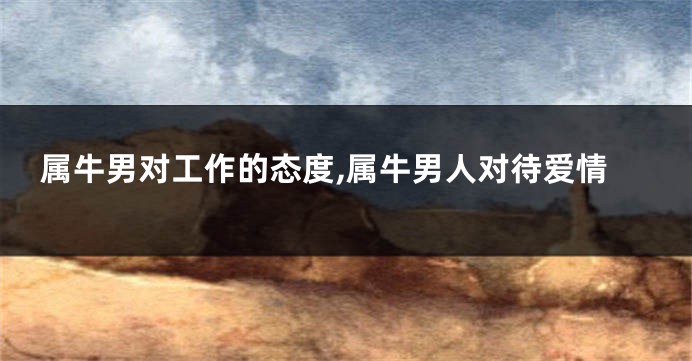 属牛男对工作的态度,属牛男人对待爱情