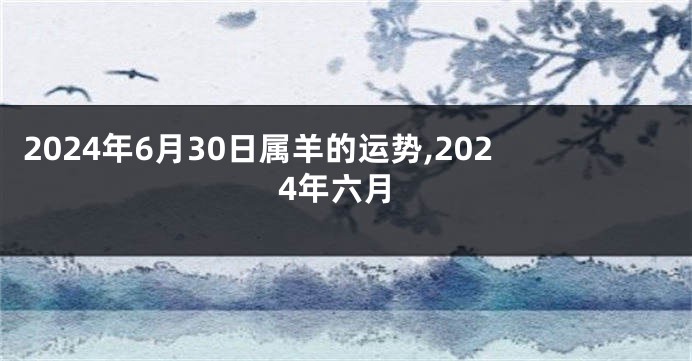 2024年6月30日属羊的运势,2024年六月