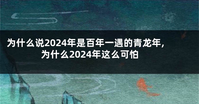 为什么说2024年是百年一遇的青龙年,为什么2024年这么可怕