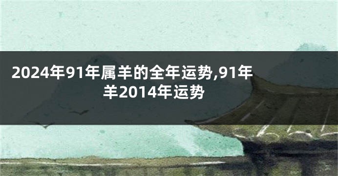 2024年91年属羊的全年运势,91年羊2014年运势
