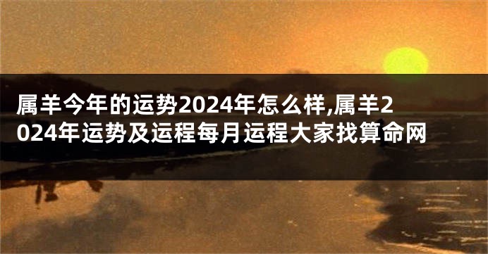 属羊今年的运势2024年怎么样,属羊2024年运势及运程每月运程大家找算命网