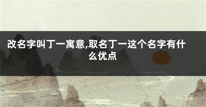 改名字叫丁一寓意,取名丁一这个名字有什么优点