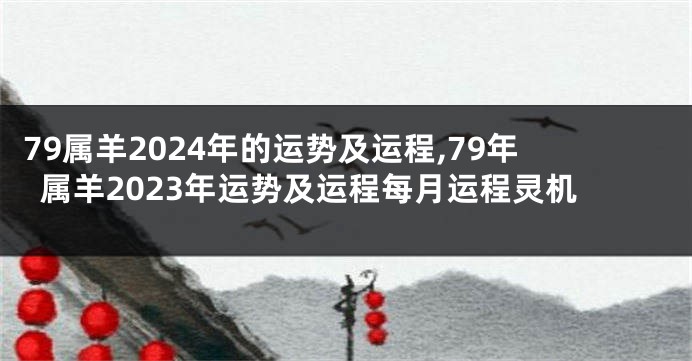79属羊2024年的运势及运程,79年属羊2023年运势及运程每月运程灵机