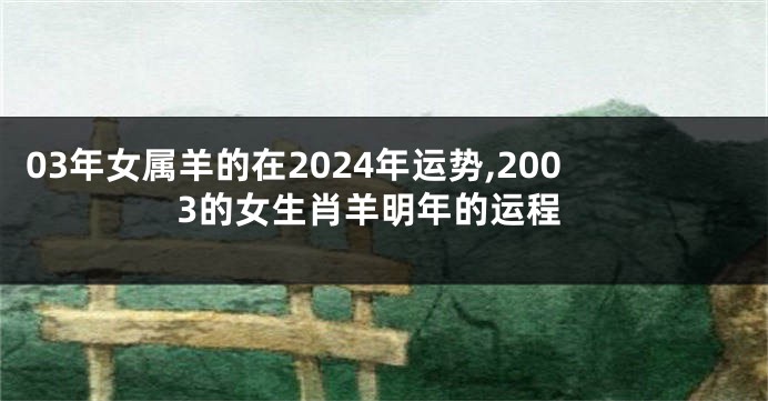 03年女属羊的在2024年运势,2003的女生肖羊明年的运程