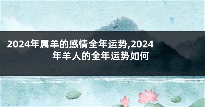 2024年属羊的感情全年运势,2024年羊人的全年运势如何