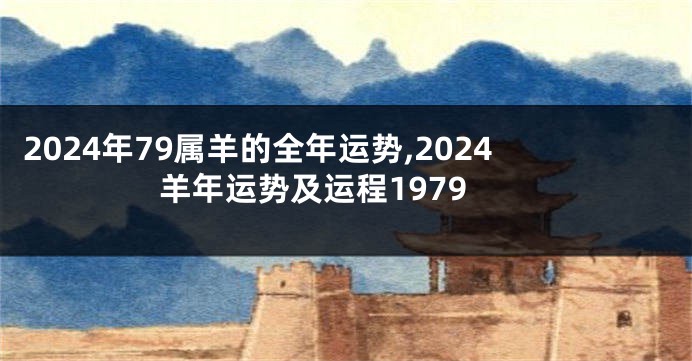 2024年79属羊的全年运势,2024羊年运势及运程1979
