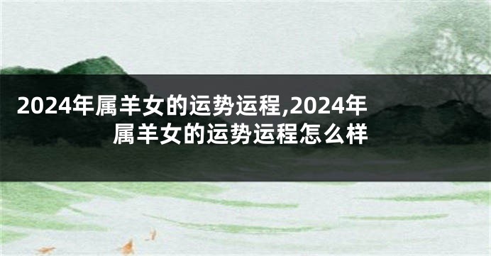 2024年属羊女的运势运程,2024年属羊女的运势运程怎么样