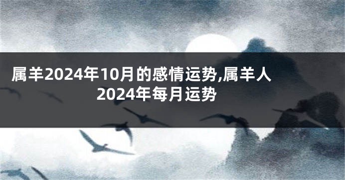 属羊2024年10月的感情运势,属羊人2024年每月运势
