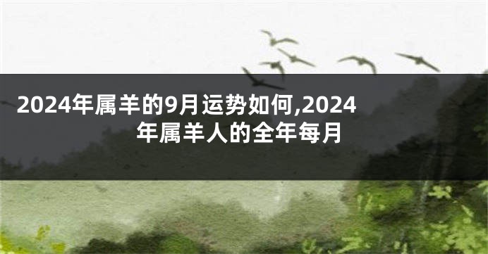 2024年属羊的9月运势如何,2024年属羊人的全年每月