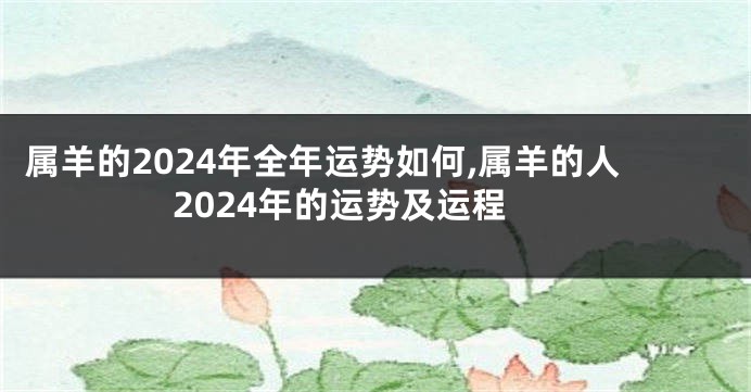 属羊的2024年全年运势如何,属羊的人2024年的运势及运程