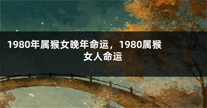 1980年属猴女晚年命运，1980属猴女人命运