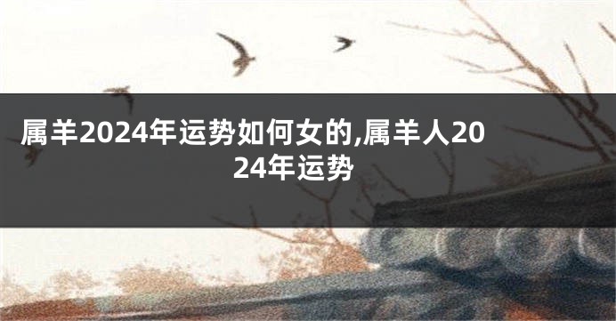 属羊2024年运势如何女的,属羊人2024年运势