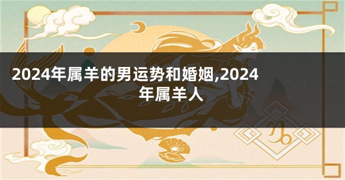 2024年属羊的男运势和婚姻,2024年属羊人
