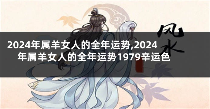 2024年属羊女人的全年运势,2024年属羊女人的全年运势1979辛运色