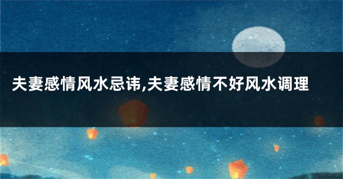 夫妻感情风水忌讳,夫妻感情不好风水调理