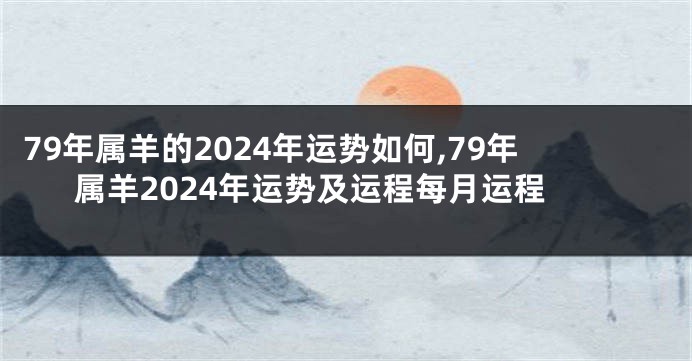 79年属羊的2024年运势如何,79年属羊2024年运势及运程每月运程