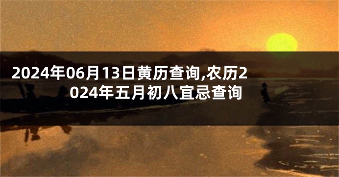2024年06月13日黄历查询,农历2024年五月初八宜忌查询