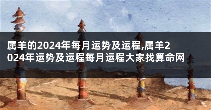 属羊的2024年每月运势及运程,属羊2024年运势及运程每月运程大家找算命网