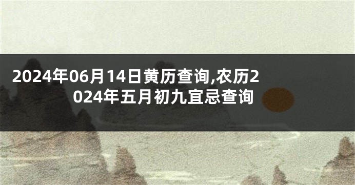2024年06月14日黄历查询,农历2024年五月初九宜忌查询
