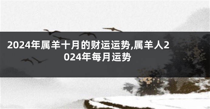 2024年属羊十月的财运运势,属羊人2024年每月运势