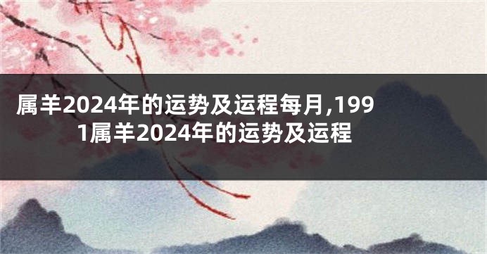 属羊2024年的运势及运程每月,1991属羊2024年的运势及运程
