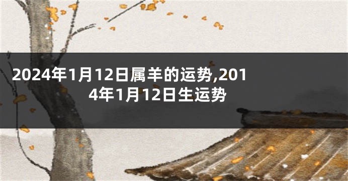 2024年1月12日属羊的运势,2014年1月12日生运势