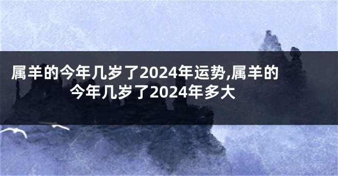 属羊的今年几岁了2024年运势,属羊的今年几岁了2024年多大