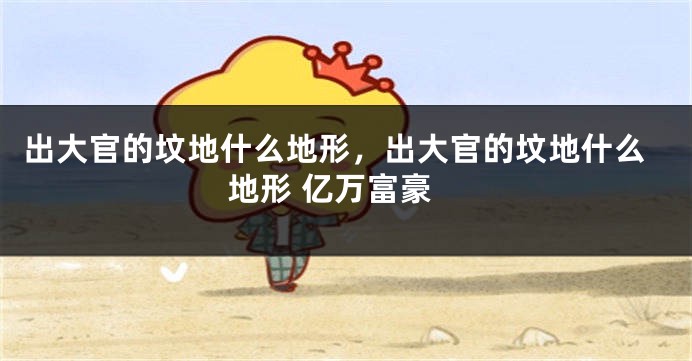 出大官的坟地什么地形，出大官的坟地什么地形 亿万富豪