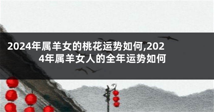 2024年属羊女的桃花运势如何,2024年属羊女人的全年运势如何