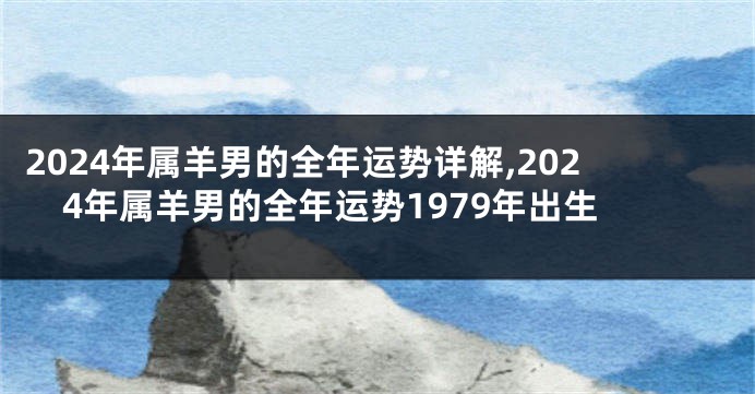 2024年属羊男的全年运势详解,2024年属羊男的全年运势1979年出生