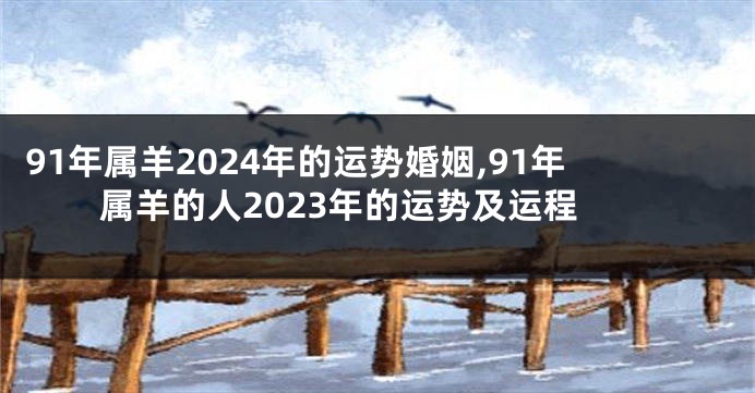 91年属羊2024年的运势婚姻,91年属羊的人2023年的运势及运程