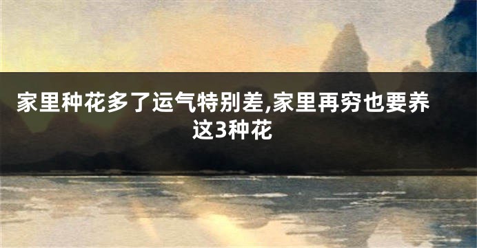 家里种花多了运气特别差,家里再穷也要养这3种花