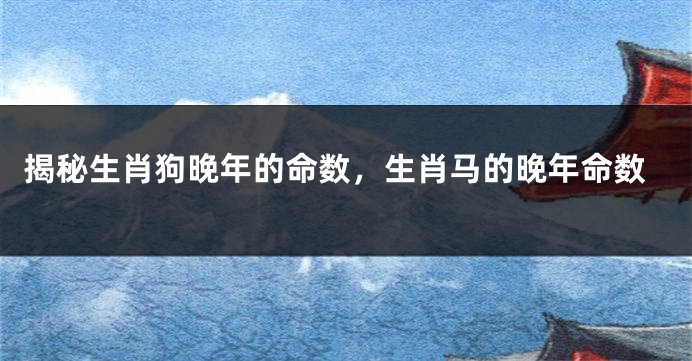 揭秘生肖狗晚年的命数，生肖马的晚年命数