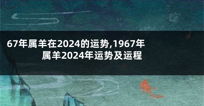 67年属羊在2024的运势,1967年属羊2024年运势及运程